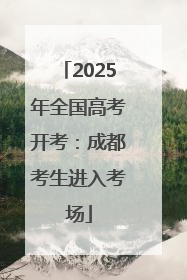 2025年全国高考开考：成都考生进入考场