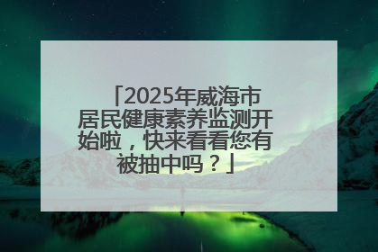 2025年威海市居民健康素养监测开始啦，快来看看您有被抽中吗？