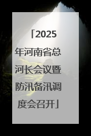 2025年河南省总河长会议暨防汛备汛调度会召开