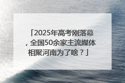 2025年高考刚落幕，全国50余家主流媒体相聚河南为了啥？