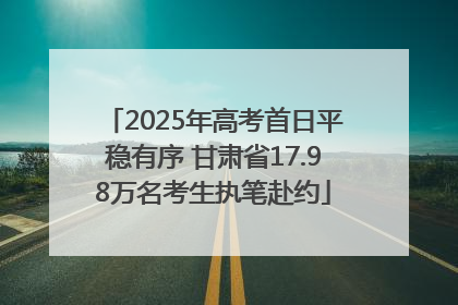 2025年高考首日平稳有序 甘肃省17.98万名考生执笔赴约