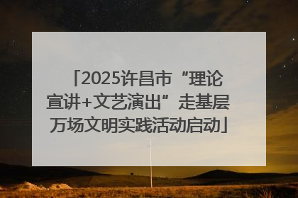 2025许昌市“理论宣讲+文艺演出”走基层万场文明实践活动启动