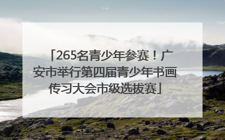 265名青少年参赛！广安市举行第四届青少年书画传习大会市级选拔赛