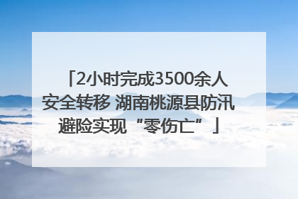 2小时完成3500余人安全转移 湖南桃源县防汛避险实现“零伤亡”