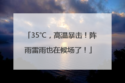 35℃，高温暴击！阵雨雷雨也在候场了！