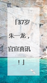37岁朱一龙，官宣喜讯！