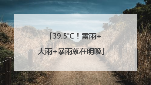 39.5℃！雷雨+大雨+暴雨就在明晚