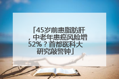 45岁前患脂肪肝，中老年患癌风险增52%？首都医科大研究敲警钟