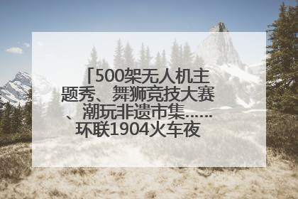 500架无人机主题秀、舞狮竞技大赛、潮玩非遗市集……环联1904火车夜市迎来两周年庆典