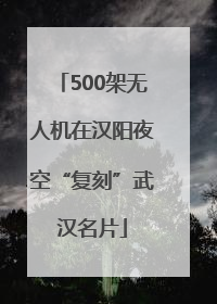 500架无人机在汉阳夜空“复刻”武汉名片