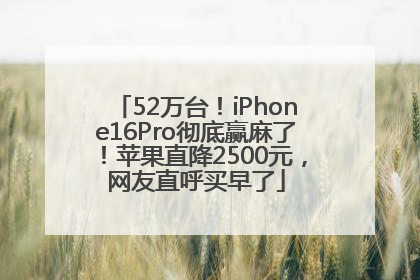 52万台！iPhone16Pro彻底赢麻了！苹果直降2500元，网友直呼买早了
