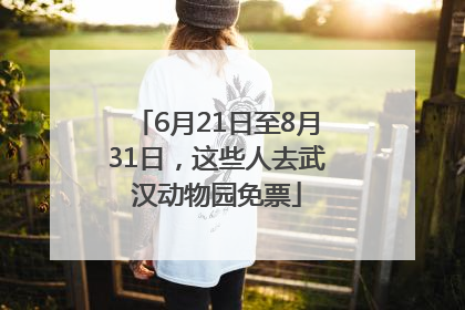 6月21日至8月31日，这些人去武汉动物园免票