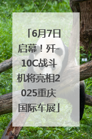 6月7日启幕！歼-10C战斗机将亮相2025重庆国际车展
