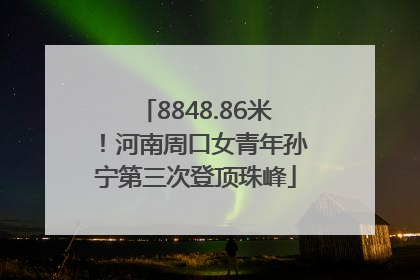 8848.86米！河南周口女青年孙宁第三次登顶珠峰
