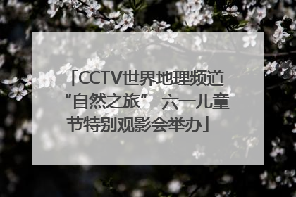 CCTV世界地理频道“自然之旅” 六一儿童节特别观影会举办