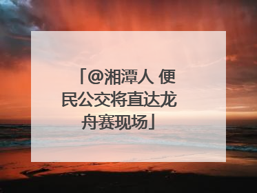 @湘潭人 便民公交将直达龙舟赛现场