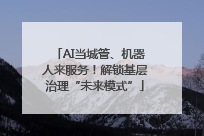 AI当城管、机器人来服务！解锁基层治理“未来模式”