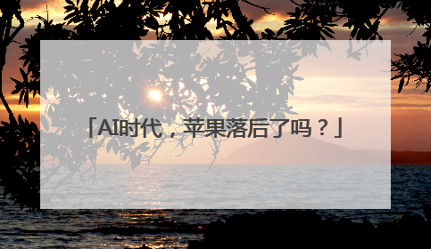 AI时代，苹果落后了吗？