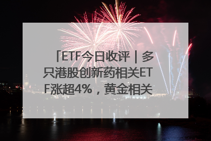 ETF今日收评｜多只港股创新药相关ETF涨超4%，黄金相关ETF跌逾1%