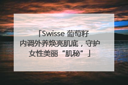 Swisse 葡萄籽内调外养焕亮肌底，守护女性美丽“肌秘”