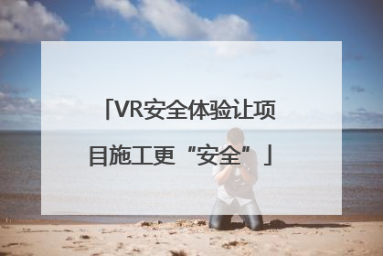VR安全体验让项目施工更“安全”